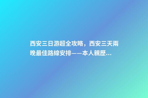 西安三日游超全攻略，西安三天兩晚最佳路線安排——本人親歷分享，看完記得收藏